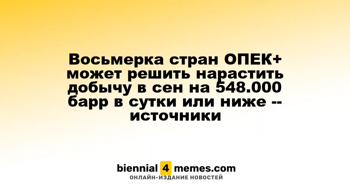 Восьмерка стран ОПЕК+ может решить нарастить добычу в сен на 548.000 барр в сутки или ниже -- источники