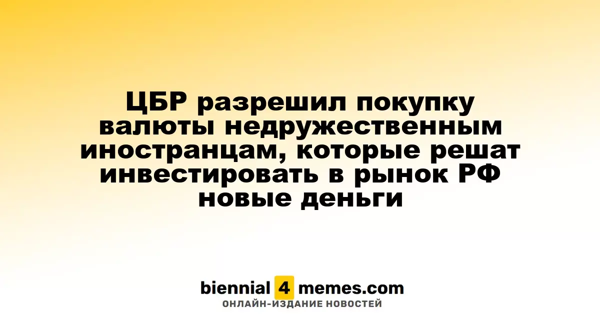 ЦБР разрешил покупку валюты недружественным иностранцам, которые решат инвестировать в рынок РФ новые деньги