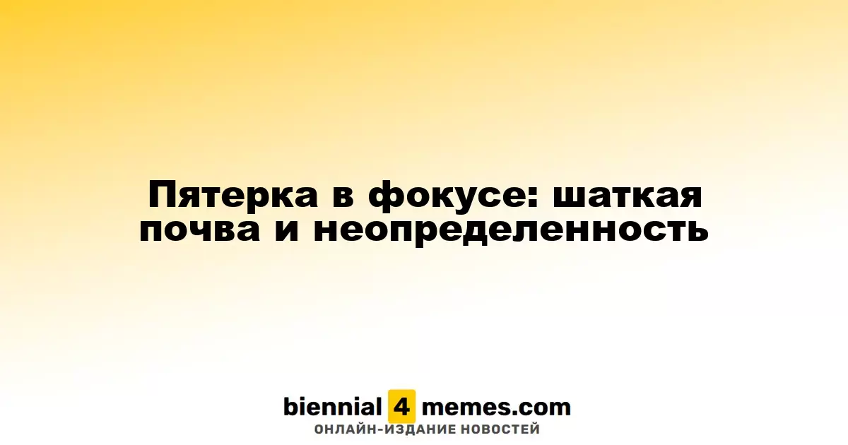 Пятерка в фокусе: шаткая почва и неопределенность