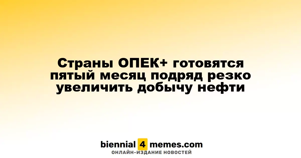 Страны ОПЕК+ готовятся пятый месяц подряд резко увеличить добычу нефти