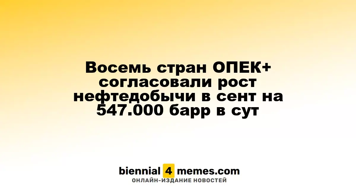 Восемь стран ОПЕК+ согласовали рост нефтедобычи в сент на 547.000 барр в сут