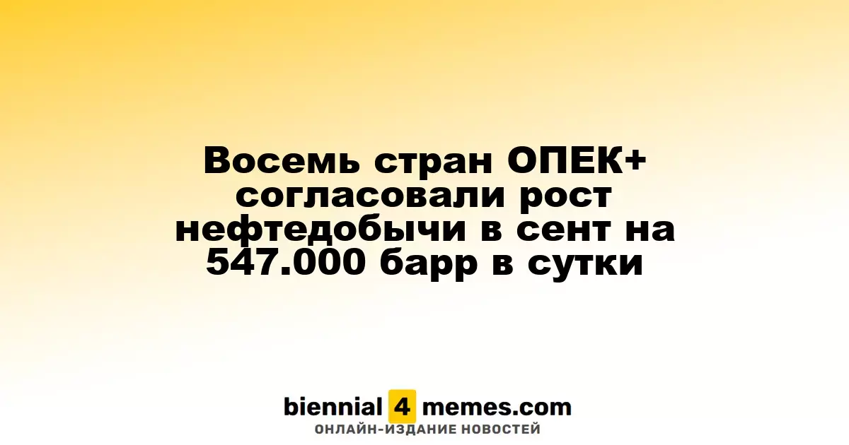Восемь стран ОПЕК+ согласовали рост нефтедобычи в сент на 547.000 барр в сутки