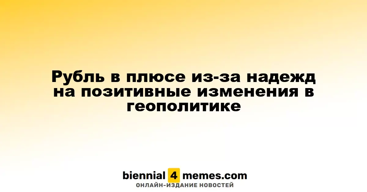 Рубль в плюсе из-за надежд на позитивные изменения в геополитике