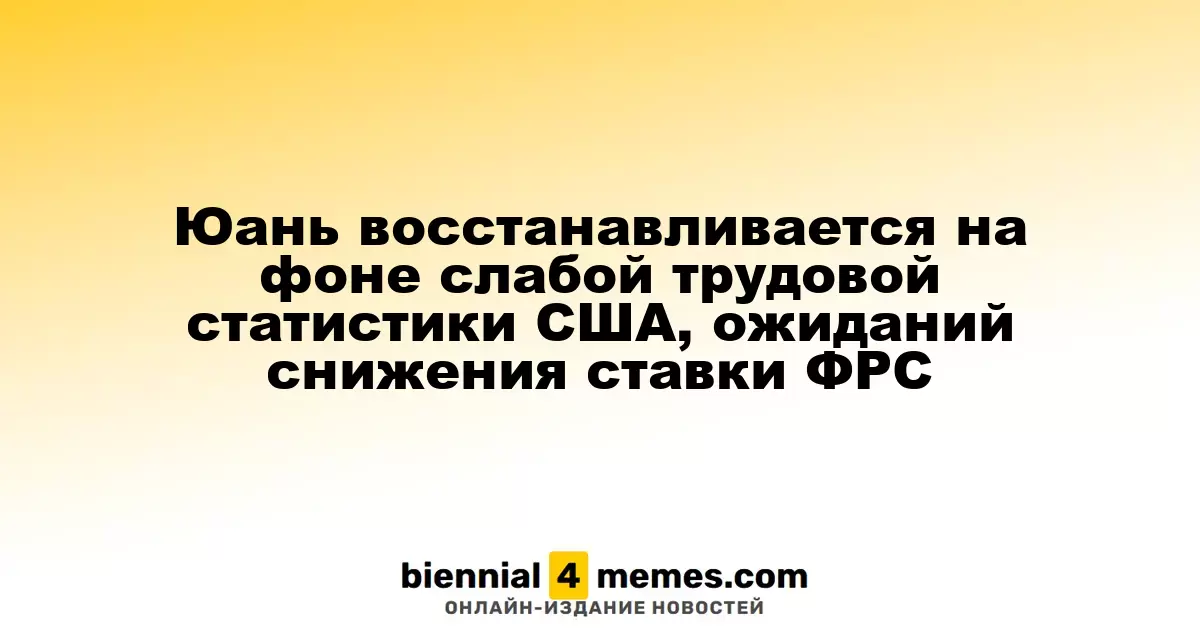 Юань восстанавливается на фоне слабой трудовой статистики США, ожиданий снижения ставки ФРС