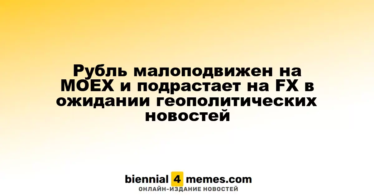 Рубль малоподвижен на MOEX и подрастает на FX в ожидании геополитических новостей