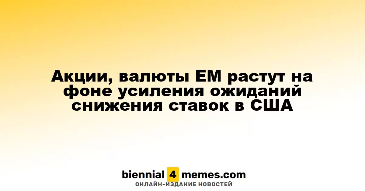 Акции, валюты ЕМ растут на фоне усиления ожиданий снижения ставок в США