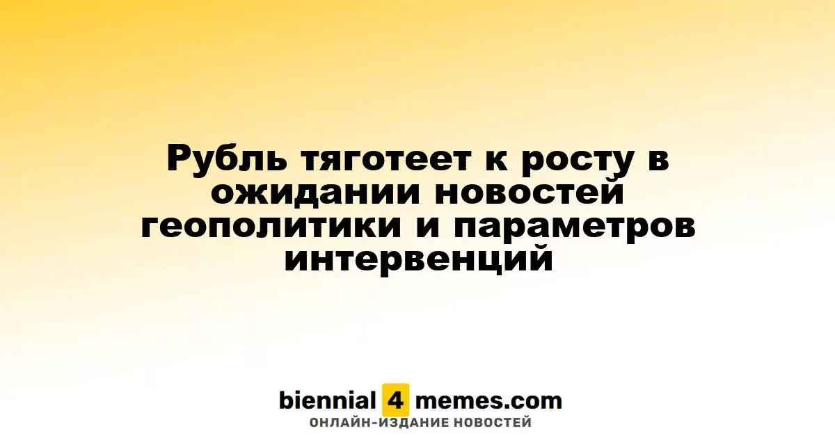 Рубль тяготеет к росту в ожидании новостей геополитики и параметров интервенций