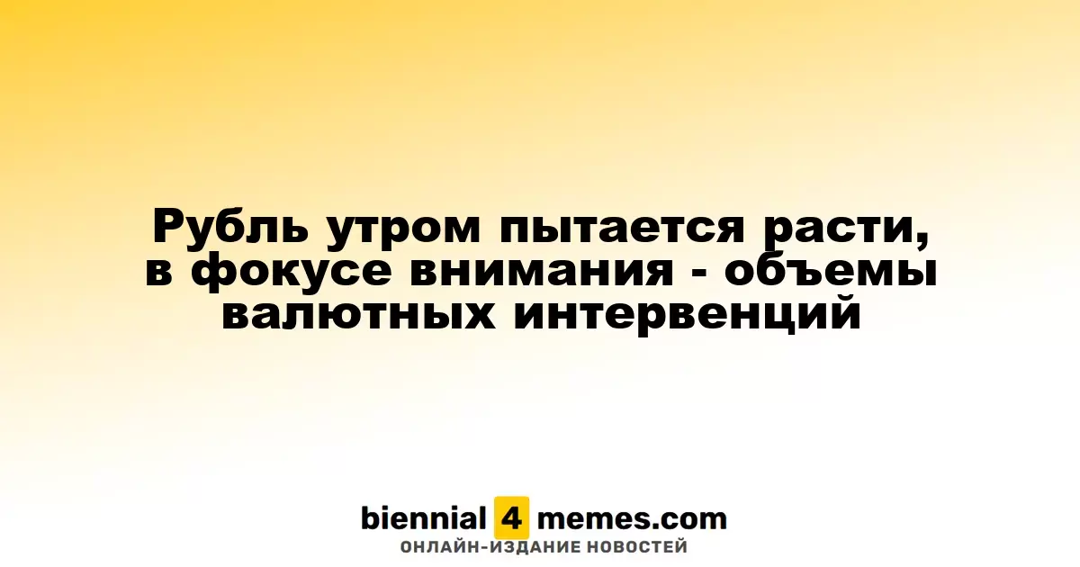 Рубль утром пытается расти, в фокусе внимания - объемы валютных интервенций