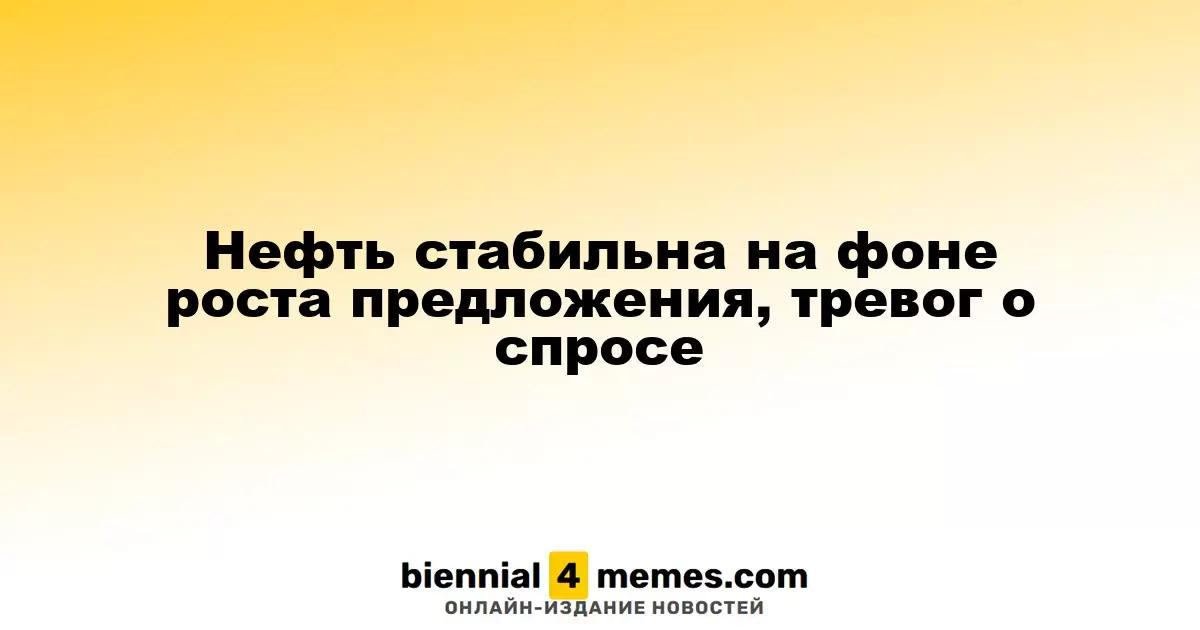 Нефть стабильна на фоне роста предложения, тревог о спросе