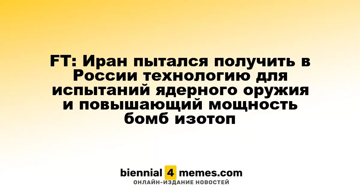 FT: Иран пытался получить в России технологию для испытаний ядерного оружия и повышающий мощность бомб изотоп