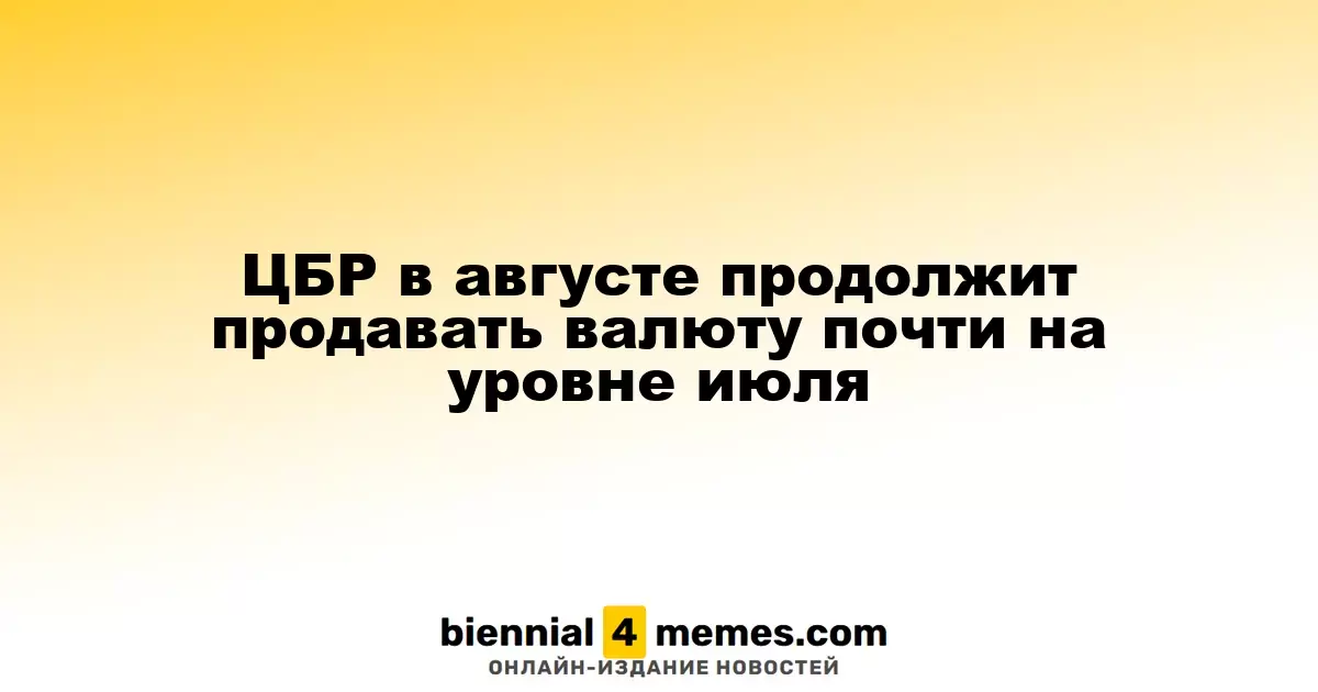 ЦБР в августе продолжит продавать валюту почти на уровне июля