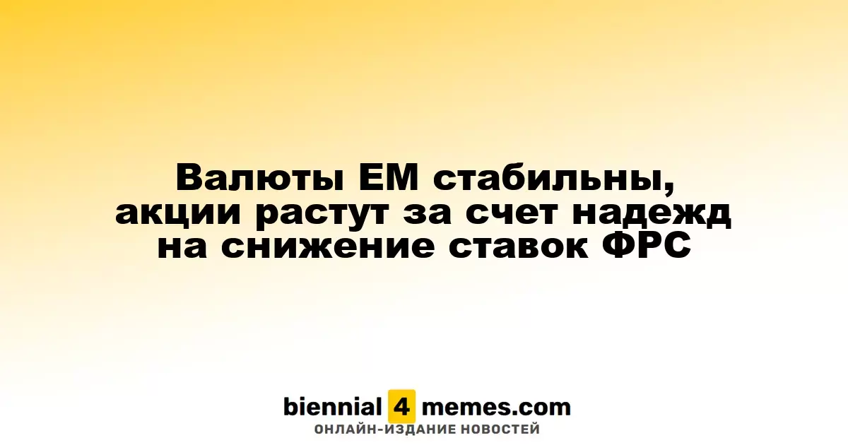 Валюты ЕМ стабильны, акции растут за счет надежд на снижение ставок ФРС