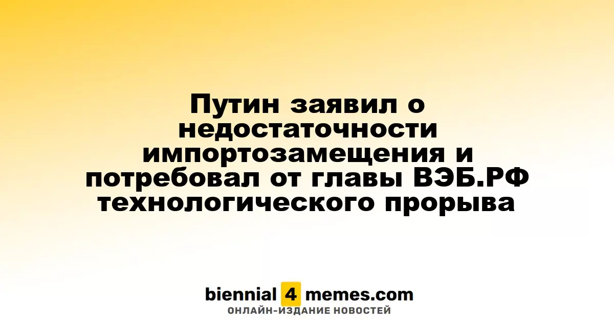 Путин заявил о недостаточности импортозамещения и потребовал от главы ВЭБ.РФ технологического прорыва