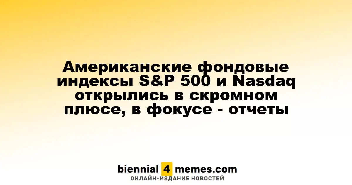 Американские фондовые индексы S&P 500 и Nasdaq открылись в скромном плюсе, в фокусе - отчеты