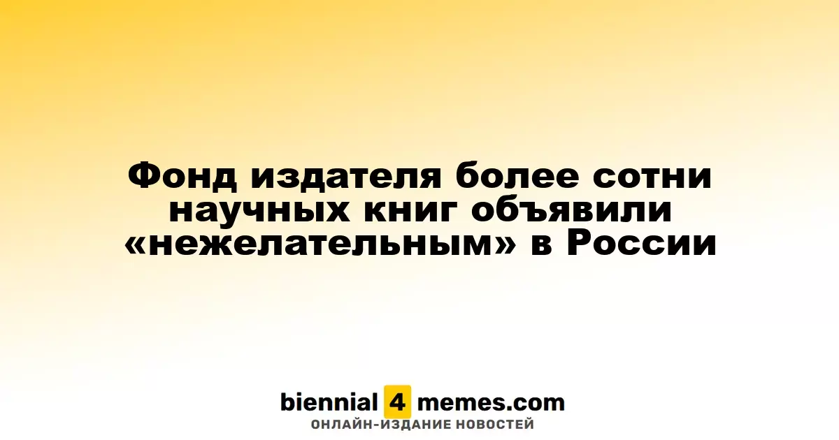 Фонд издателя более сотни научных книг объявили «нежелательным» в России