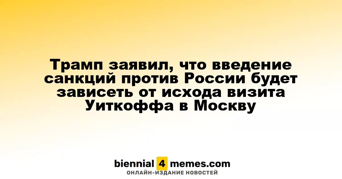 Трамп заявил, что введение санкций против России будет зависеть от исхода визита Уиткоффа в Москву