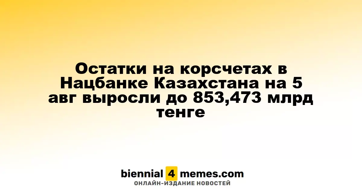 Остатки на корсчетах в Нацбанке Казахстана на 5 авг выросли до 853,473 млрд тенге