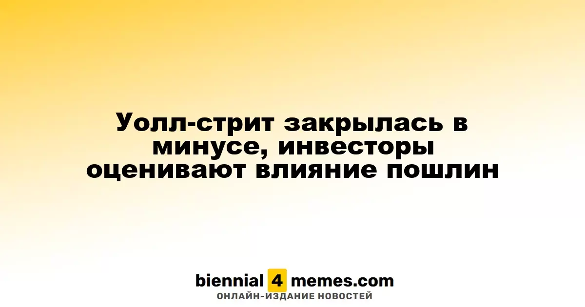 Уолл-стрит закрылась в минусе, инвесторы оценивают влияние пошлин
