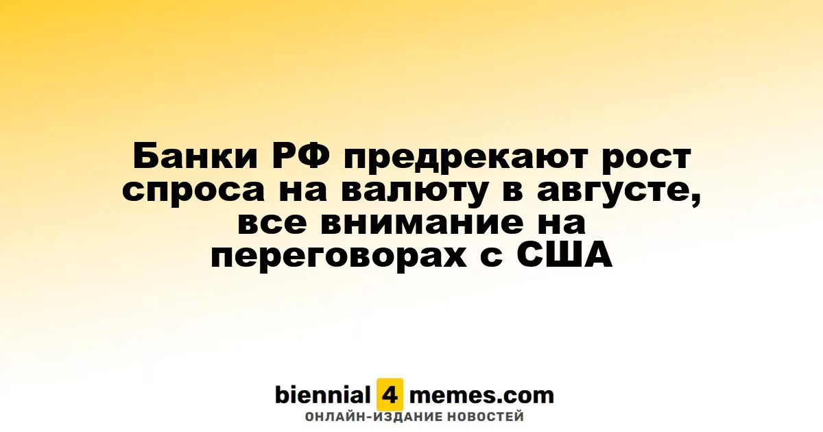Банки РФ предрекают рост спроса на валюту в августе, все внимание на переговорах с США