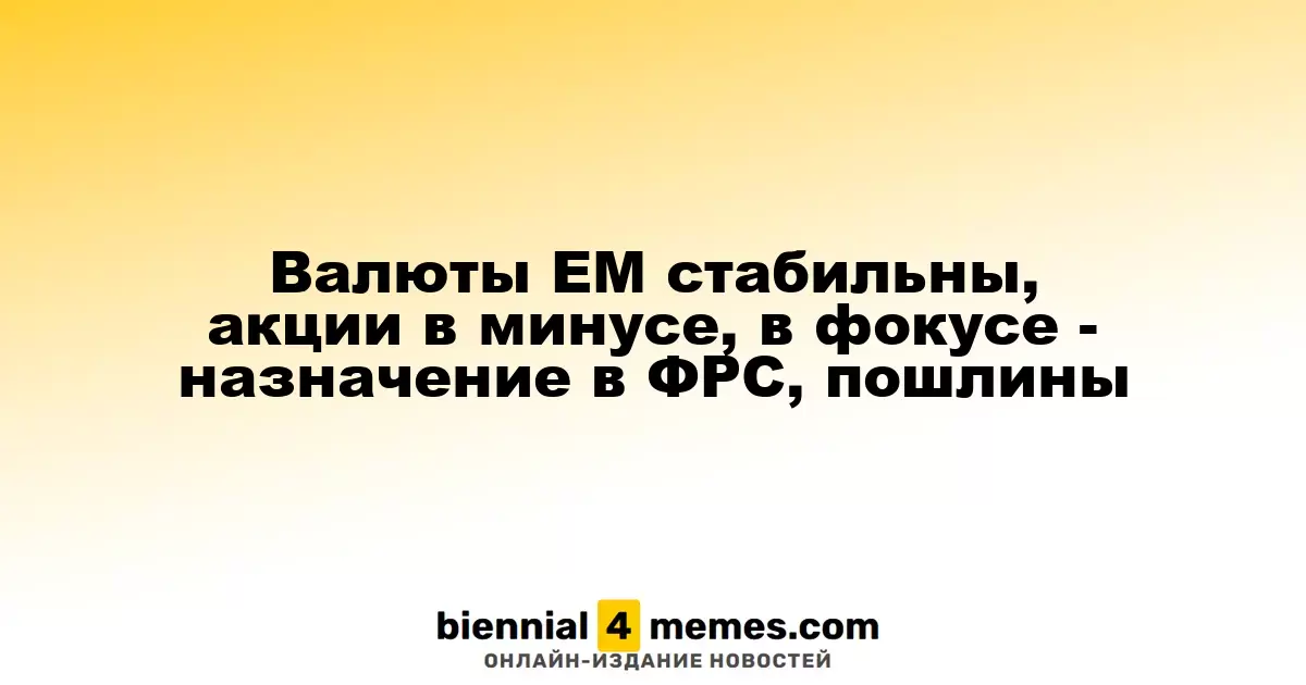 Валюты ЕМ стабильны, акции в минусе, в фокусе - назначение в ФРС, пошлины