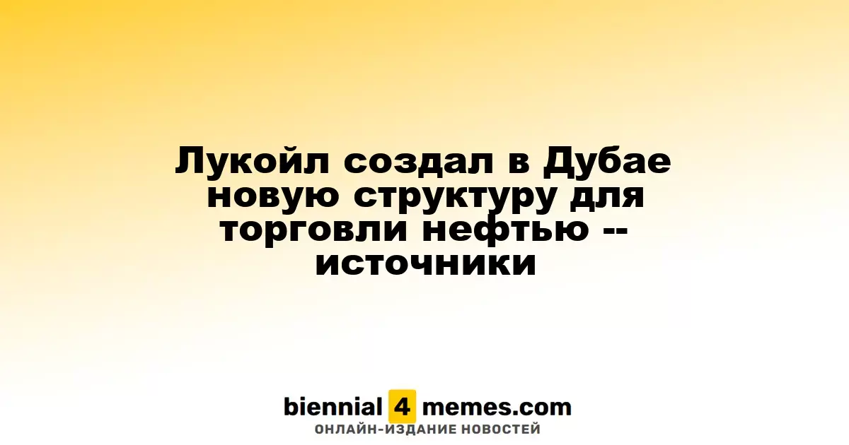 Лукойл создал в Дубае новую структуру для торговли нефтью -- источники