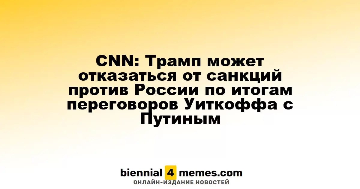 CNN: Трамп может отказаться от санкций против России по итогам переговоров Уиткоффа с Путиным