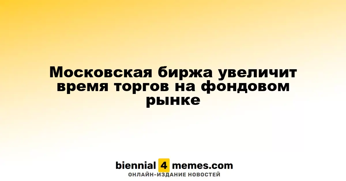 Московская биржа увеличит время торгов на фондовом рынке