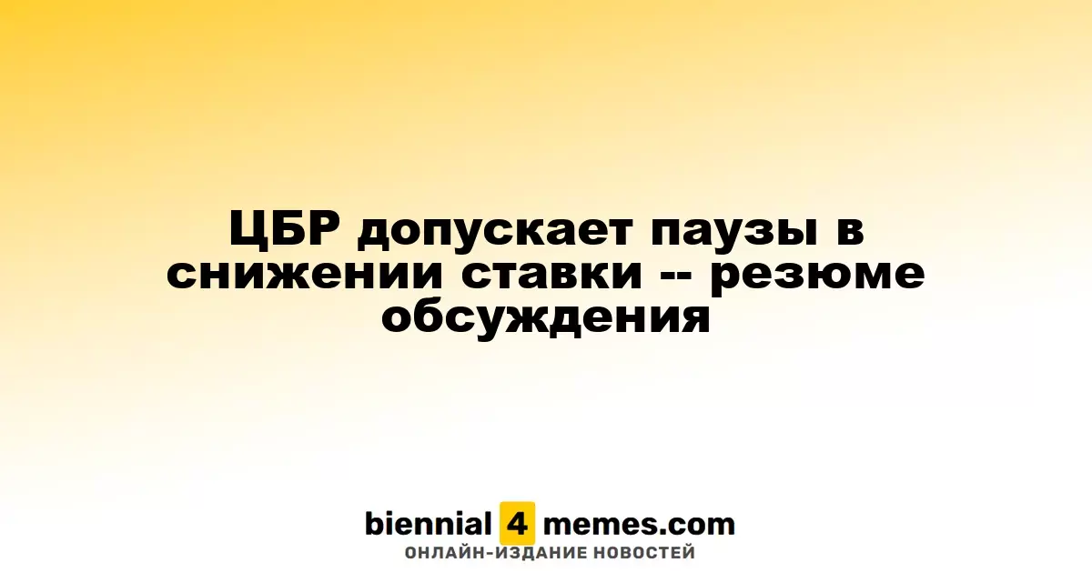 ЦБР допускает паузы в снижении ставки -- резюме обсуждения