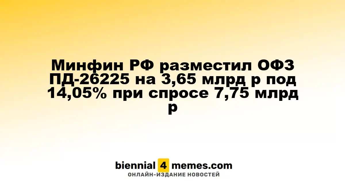 Минфин РФ разместил ОФЗ ПД-26225 на 3,65 млрд р под 14,05% при спросе 7,75 млрд р