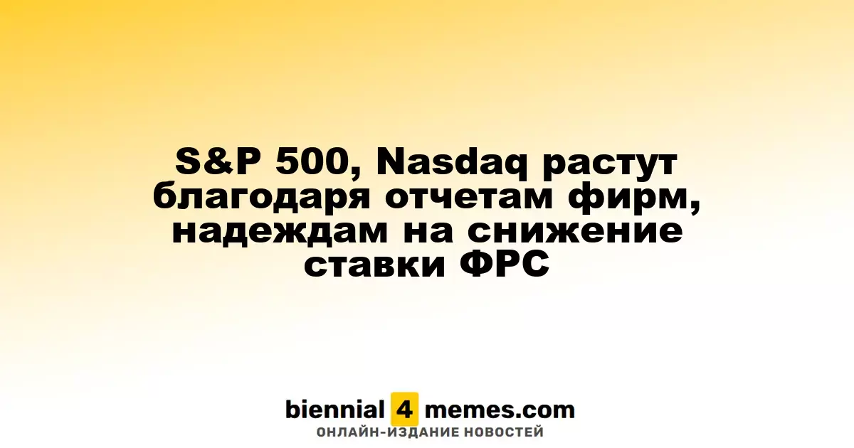 S&P 500, Nasdaq растут благодаря отчетам фирм, надеждам на снижение ставки ФРС