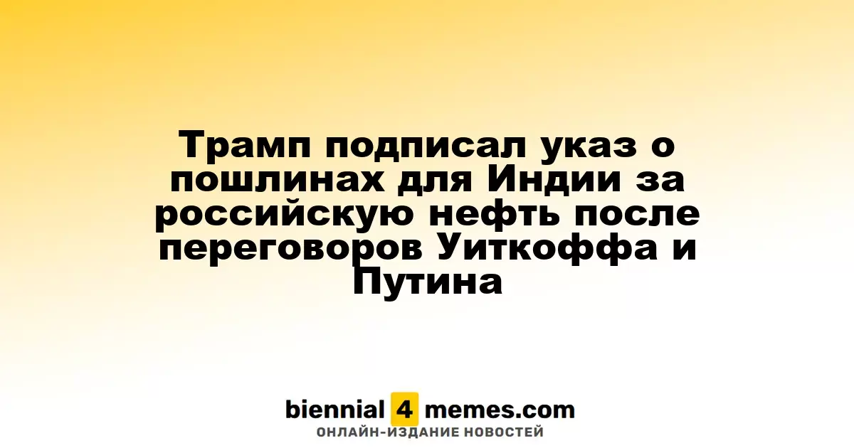 Трамп подписал указ о пошлинах для Индии за российскую нефть после переговоров Уиткоффа и Путина