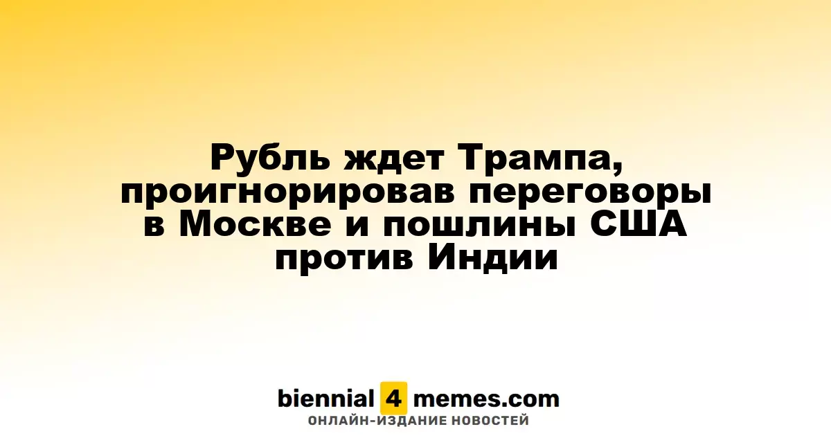Рубль ждет Трампа, проигнорировав переговоры в Москве и пошлины США против Индии