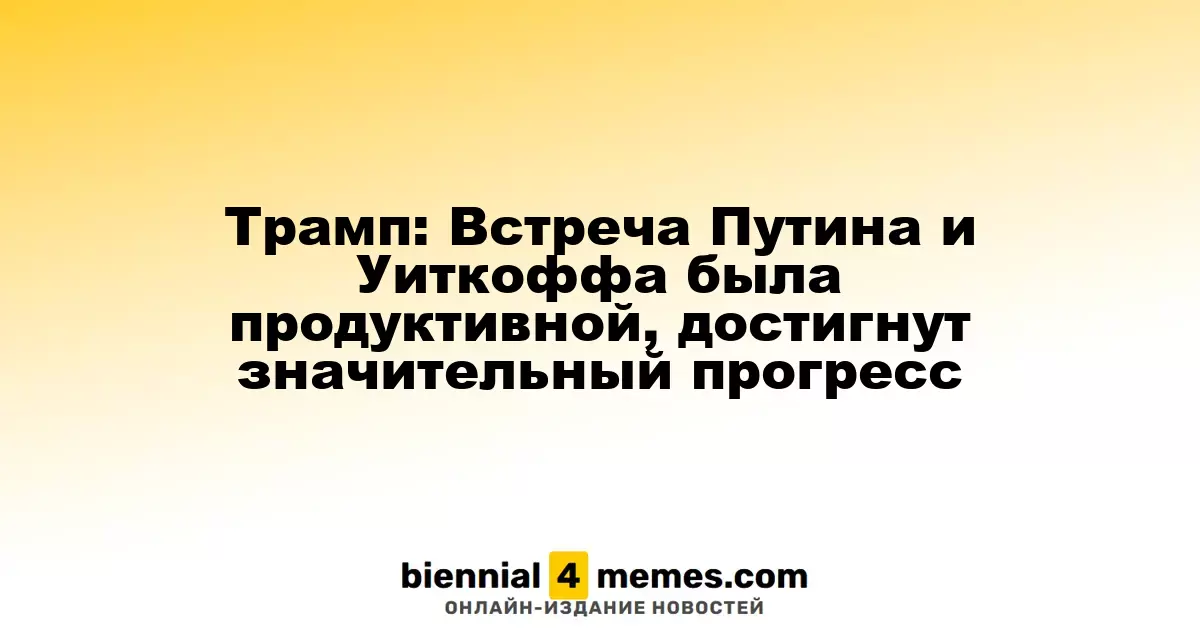 Трамп: Встреча Путина и Уиткоффа была продуктивной, достигнут значительный прогресс