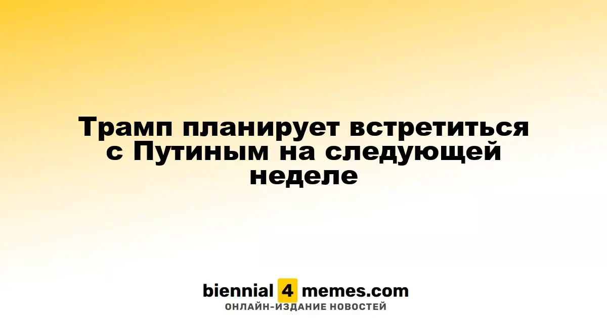 Трамп планирует встретиться с Путиным на следующей неделе