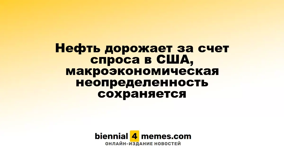 Нефть дорожает за счет спроса в США, макроэкономическая неопределенность сохраняется