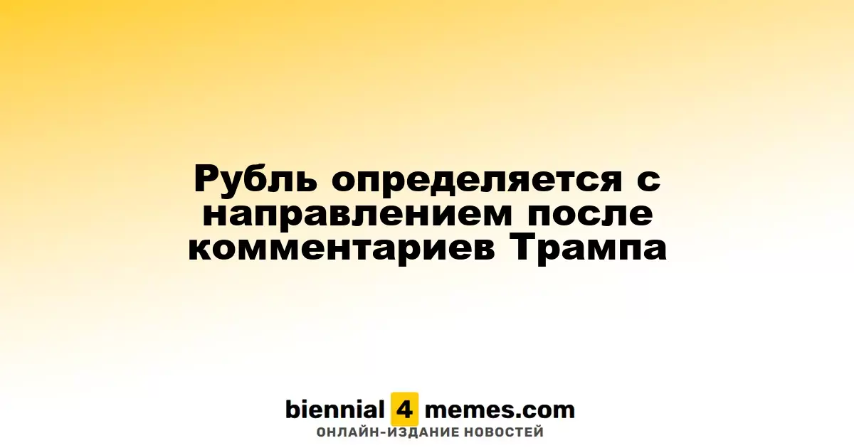 Рубль определяется с направлением после комментариев Трампа