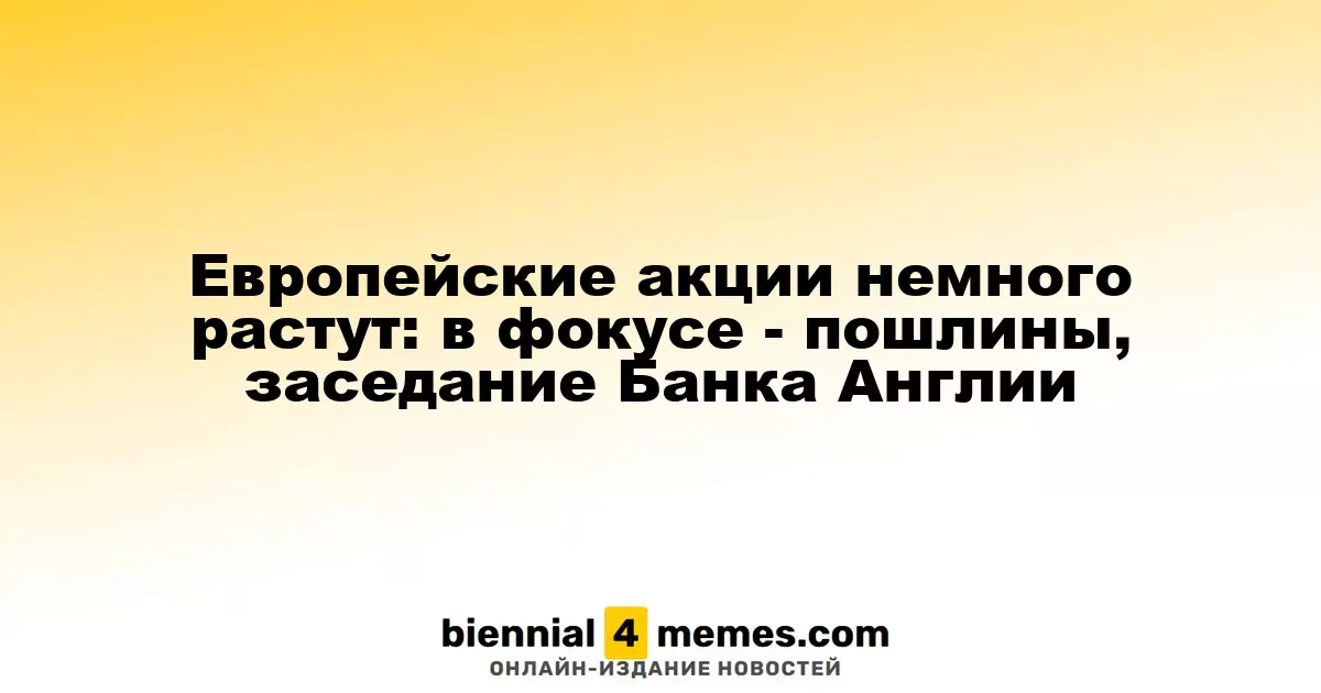 Европейские акции немного растут: в фокусе - пошлины, заседание Банка Англии