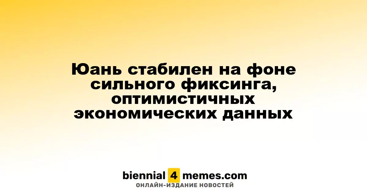 Юань стабилен на фоне сильного фиксинга, оптимистичных экономических данных