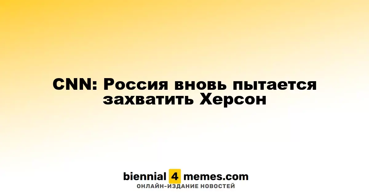 CNN: Россия вновь пытается захватить Херсон