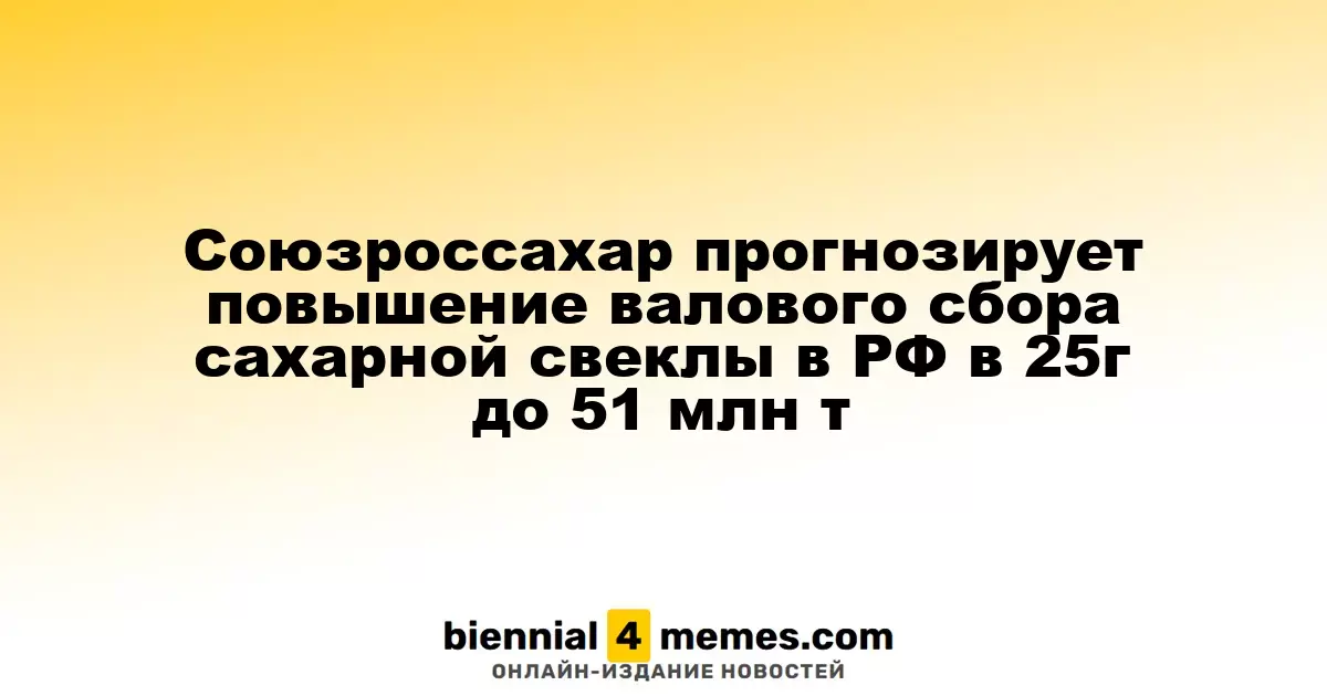 Союзроссахар прогнозирует повышение валового сбора сахарной свеклы в РФ в 25г до 51 млн т