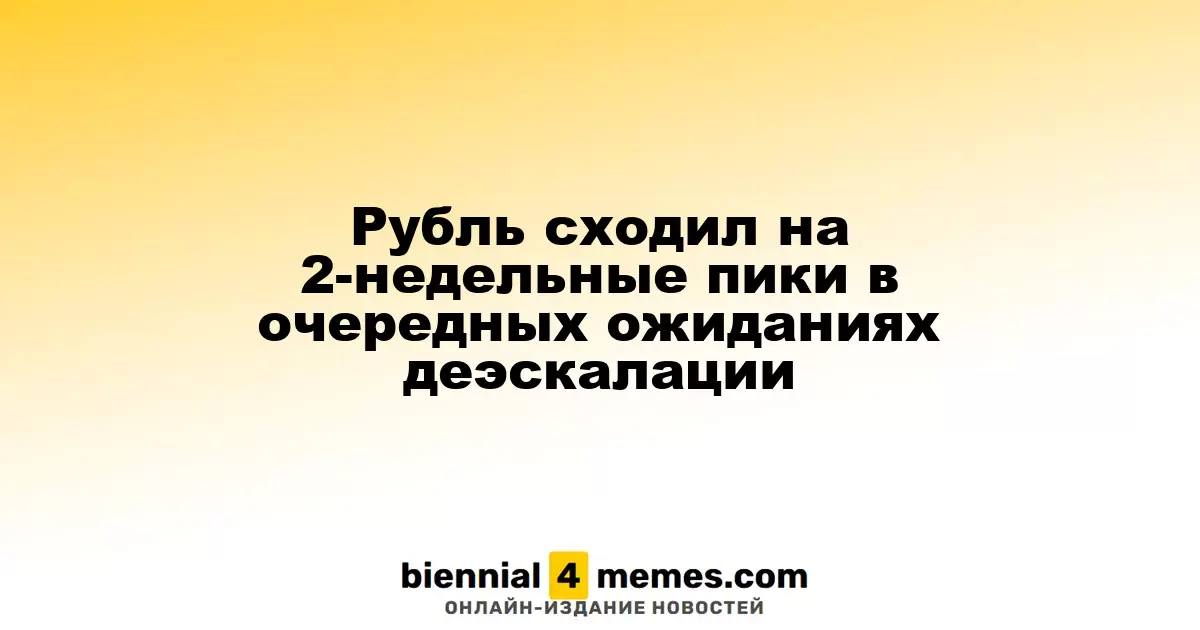Рубль сходил на 2-недельные пики в очередных ожиданиях деэскалации