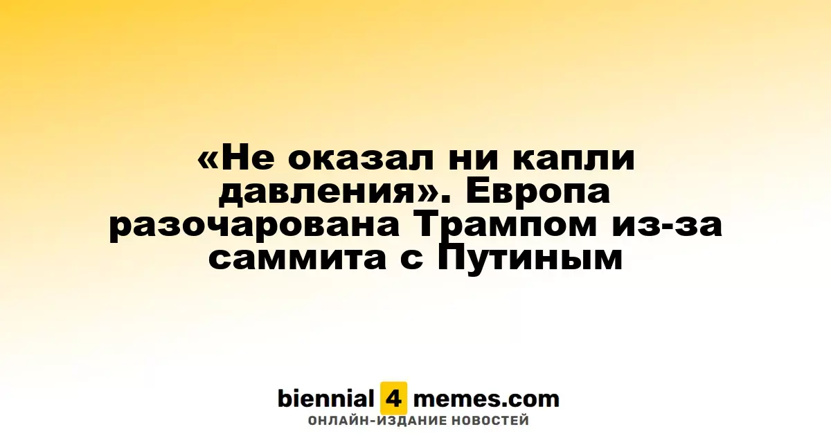 «Не оказал ни капли давления». Европа разочарована Трампом из-за саммита с Путиным