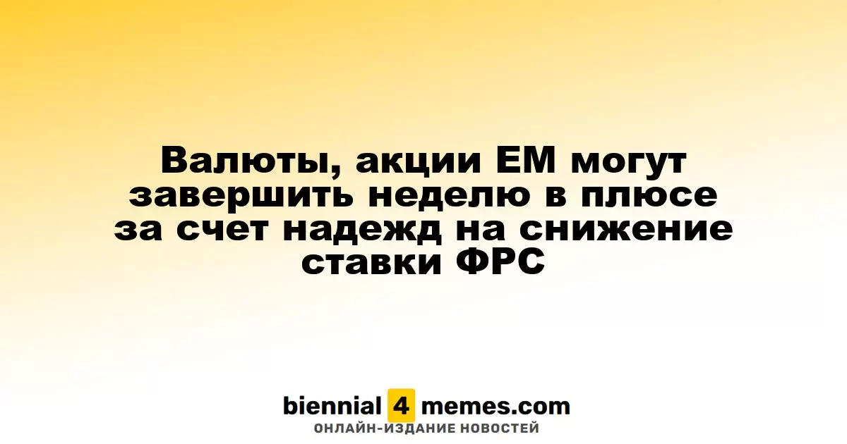 Валюты, акции ЕМ могут завершить неделю в плюсе за счет надежд на снижение ставки ФРС