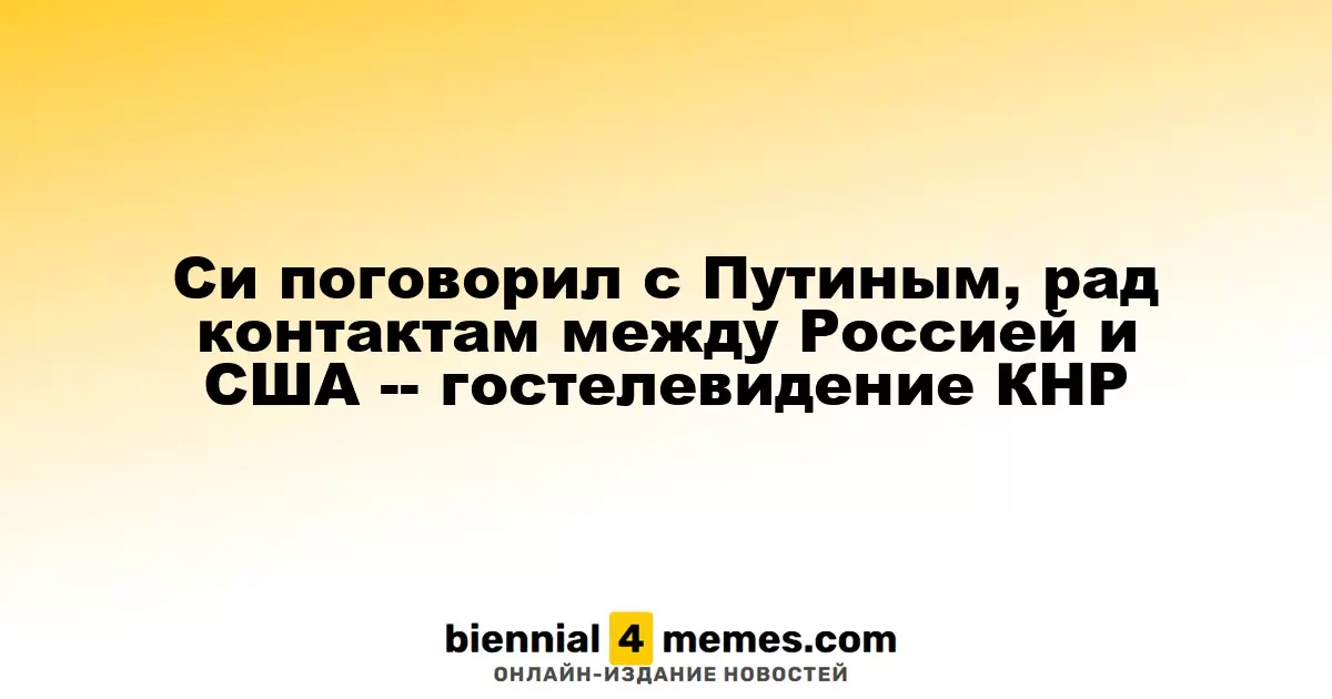 Си поговорил с Путиным, рад контактам между Россией и США -- гостелевидение КНР