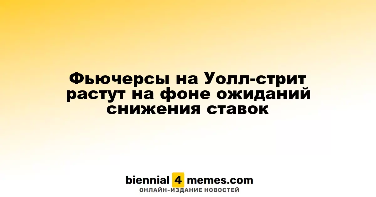 Фьючерсы на Уолл-стрит растут на фоне ожиданий снижения ставок