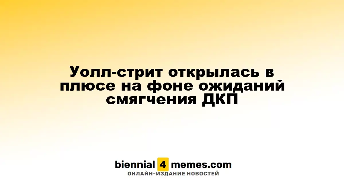 Уолл-стрит открылась в плюсе на фоне ожиданий смягчения ДКП
