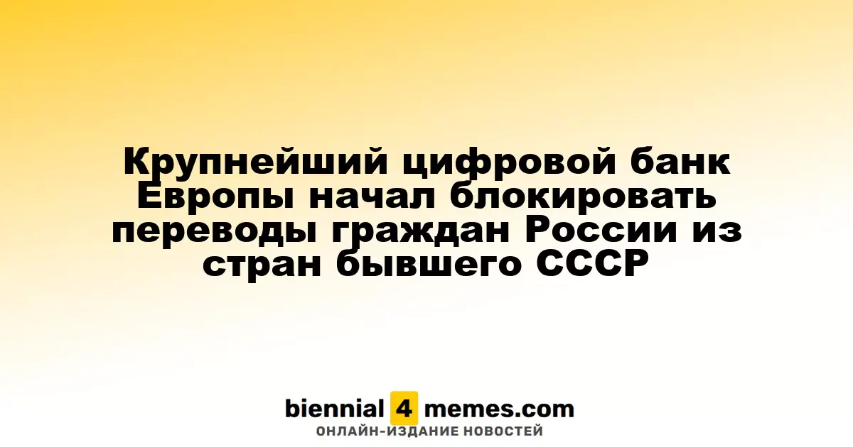 Крупнейший цифровой банк Европы начал блокировать переводы граждан России из стран бывшего СССР