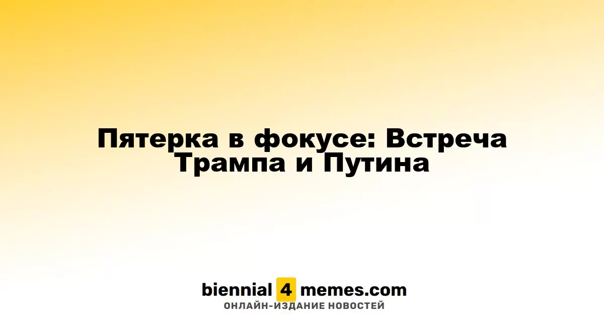 Пятерка в фокусе: Встреча Трампа и Путина