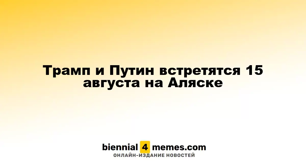 Трамп и Путин встретятся 15 августа на Аляске