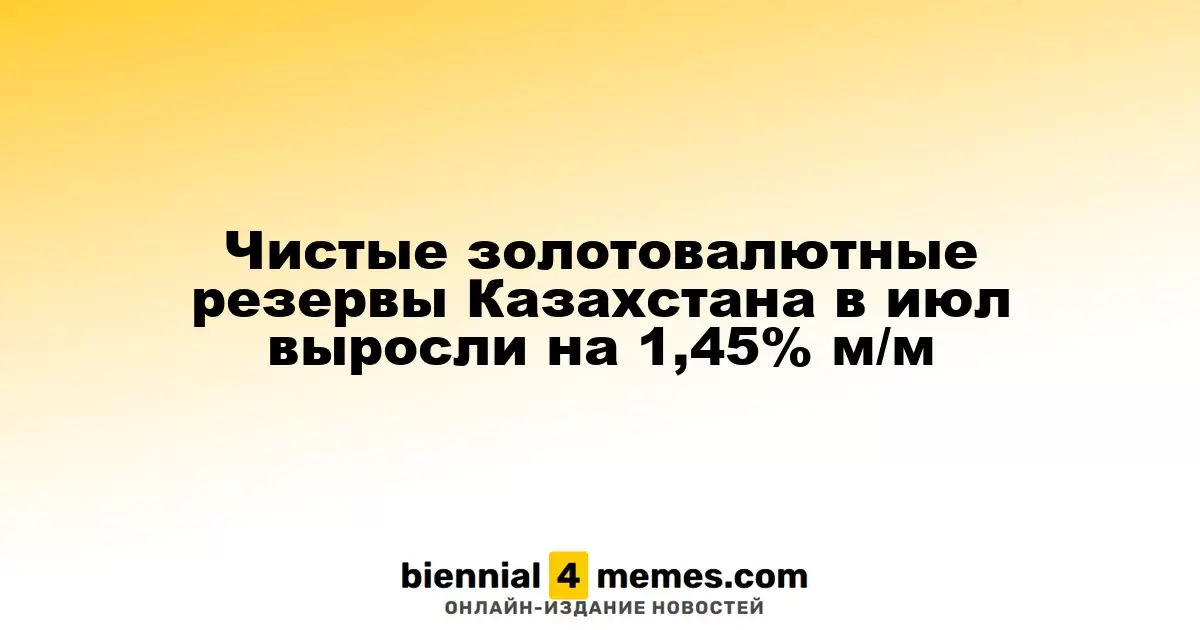 Чистые золотовалютные резервы Казахстана в июл выросли на 1,45% м/м